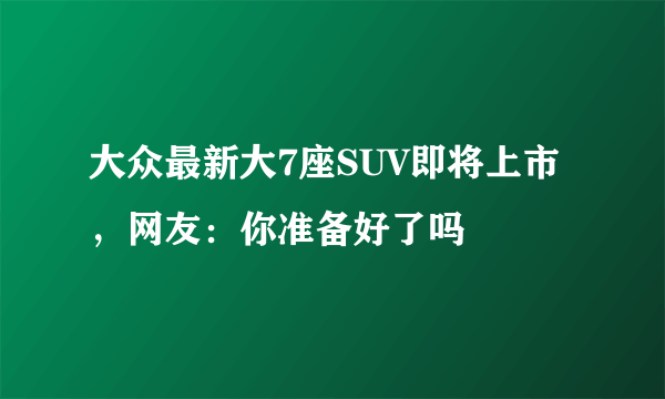 大众最新大7座SUV即将上市，网友：你准备好了吗