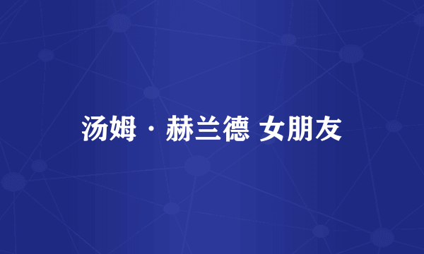 汤姆·赫兰德 女朋友