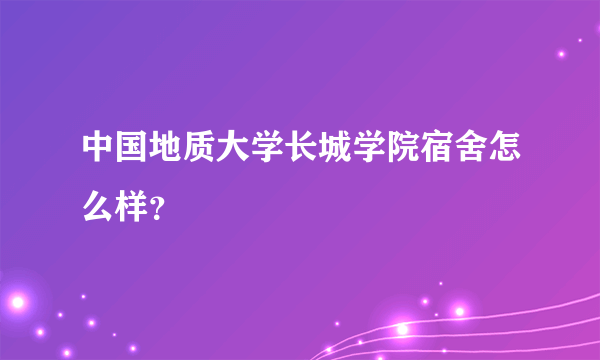 中国地质大学长城学院宿舍怎么样？