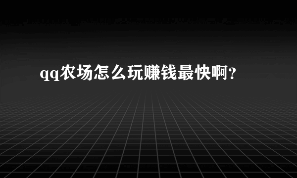 qq农场怎么玩赚钱最快啊？
