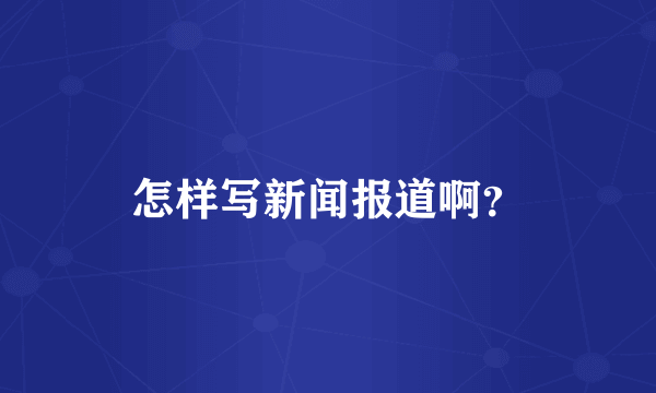 怎样写新闻报道啊？