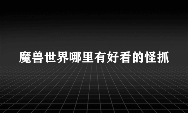 魔兽世界哪里有好看的怪抓