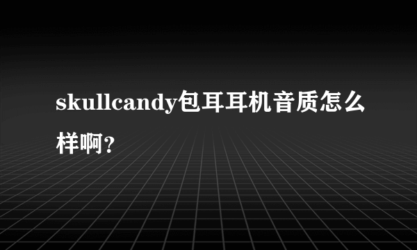 skullcandy包耳耳机音质怎么样啊？