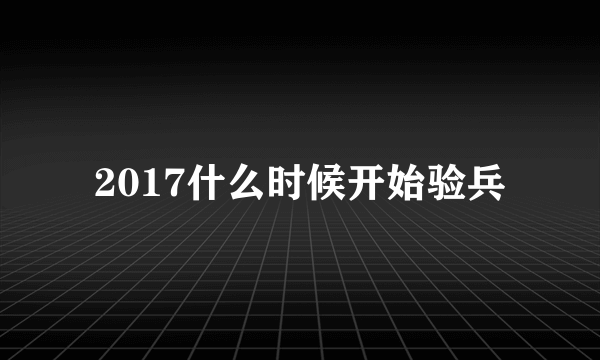 2017什么时候开始验兵