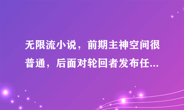 无限流小说，前期主神空间很普通，后面对轮回者发布任务，占领了世界树，将空间转移到世界树上。