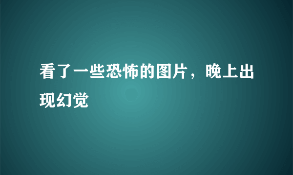 看了一些恐怖的图片，晚上出现幻觉