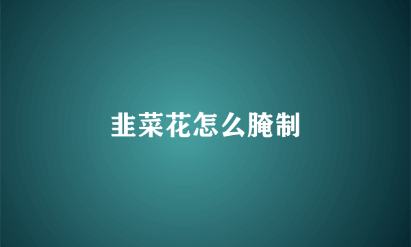 韭菜花怎么腌制