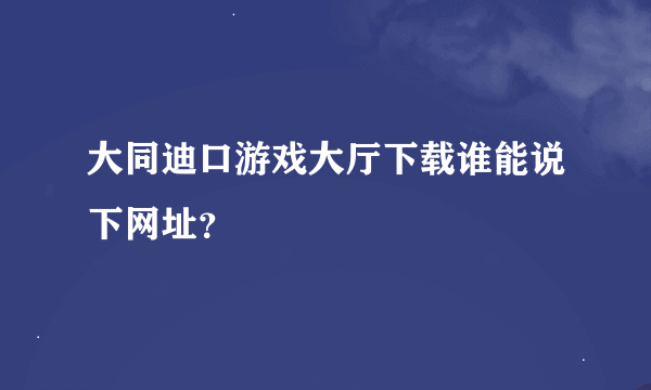 大同迪口游戏大厅下载谁能说下网址？