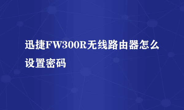 迅捷FW300R无线路由器怎么设置密码