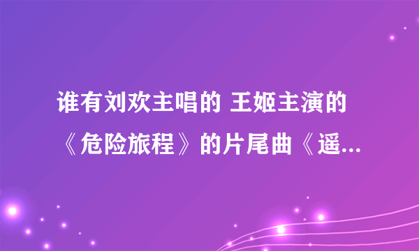 谁有刘欢主唱的 王姬主演的《危险旅程》的片尾曲《遥远的路》超清晰版歌曲。