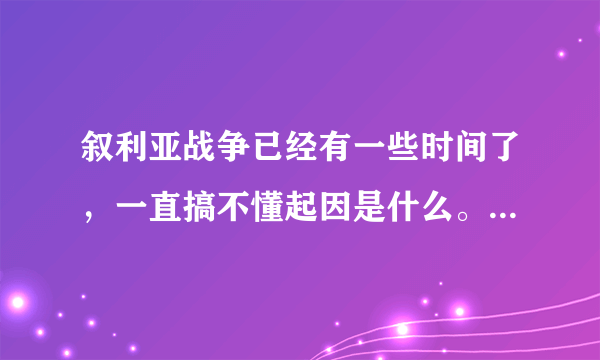 叙利亚战争已经有一些时间了，一直搞不懂起因是什么。 在网上找一些