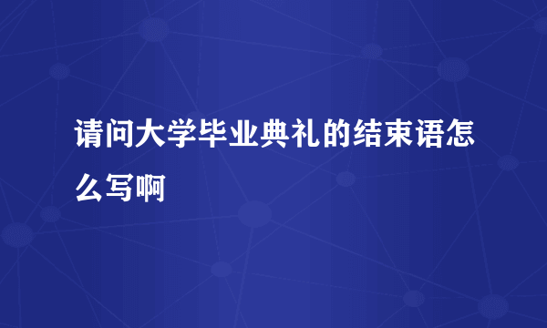 请问大学毕业典礼的结束语怎么写啊