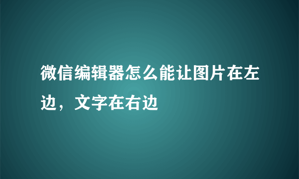 微信编辑器怎么能让图片在左边，文字在右边