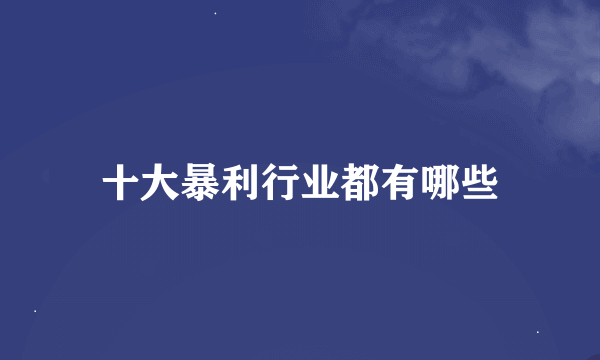 十大暴利行业都有哪些