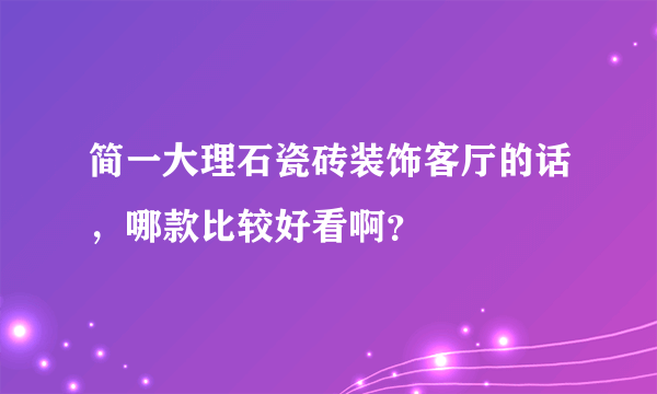 简一大理石瓷砖装饰客厅的话，哪款比较好看啊？
