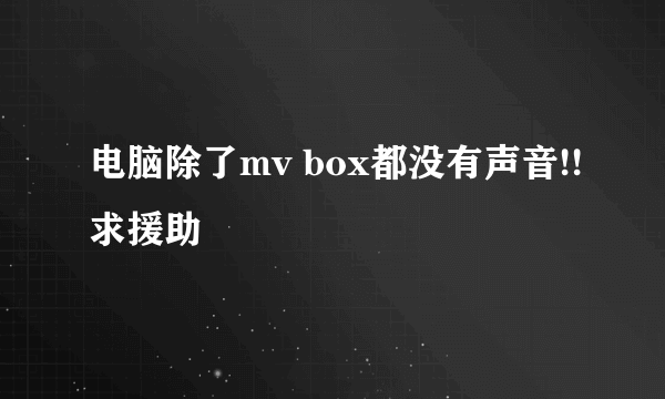 电脑除了mv box都没有声音!!求援助