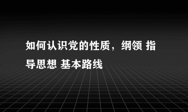 如何认识党的性质，纲领 指导思想 基本路线