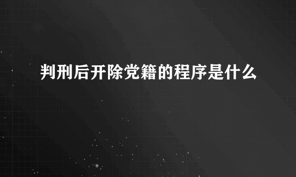 判刑后开除党籍的程序是什么