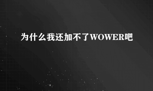 为什么我还加不了WOWER吧