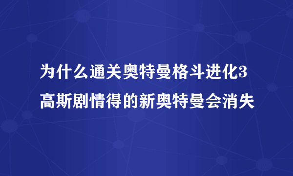 为什么通关奥特曼格斗进化3高斯剧情得的新奥特曼会消失
