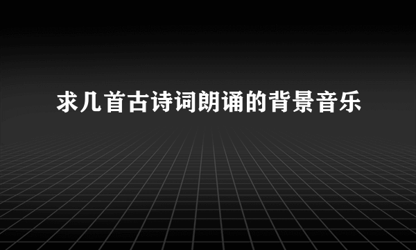 求几首古诗词朗诵的背景音乐