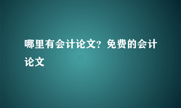 哪里有会计论文？免费的会计论文