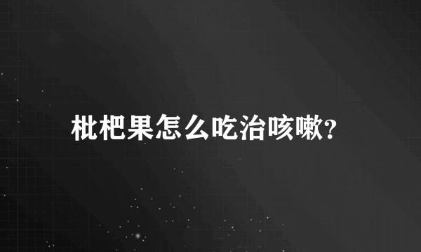 枇杷果怎么吃治咳嗽？