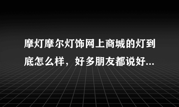 摩灯摩尔灯饰网上商城的灯到底怎么样，好多朋友都说好，我很犹豫在那买还是不买
