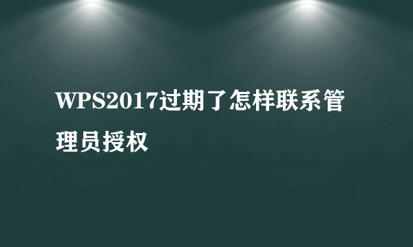 WPS2017过期了怎样联系管理员授权