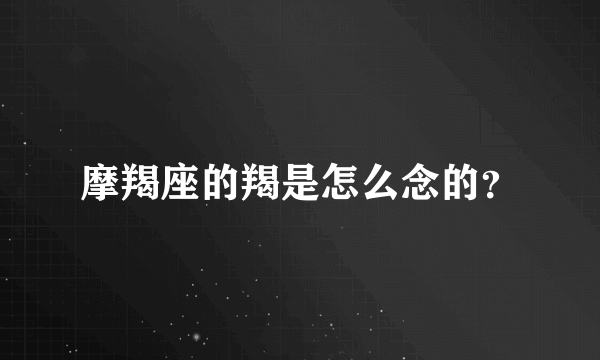 摩羯座的羯是怎么念的？