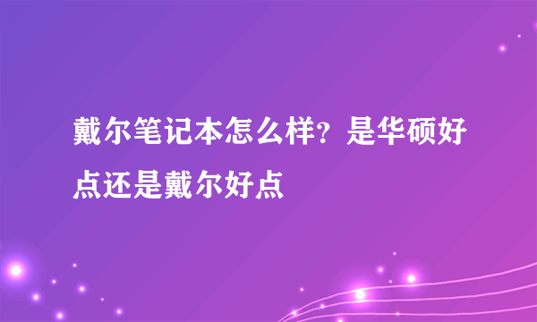 戴尔笔记本怎么样？是华硕好点还是戴尔好点