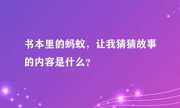 书本里的蚂蚁，让我猜猜故事的内容是什么？