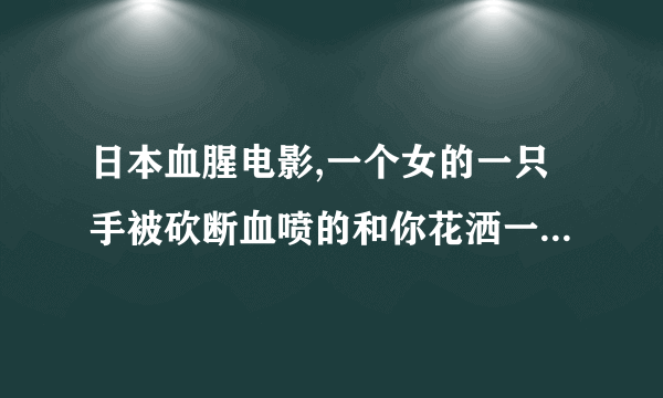 日本血腥电影,一个女的一只手被砍断血喷的和你花洒一样,最后装了一支加特林