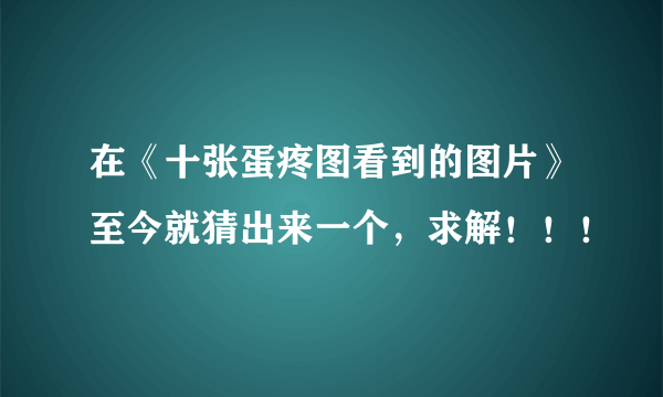 在《十张蛋疼图看到的图片》至今就猜出来一个，求解！！！