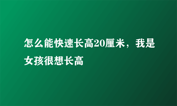 怎么能快速长高20厘米，我是女孩很想长高