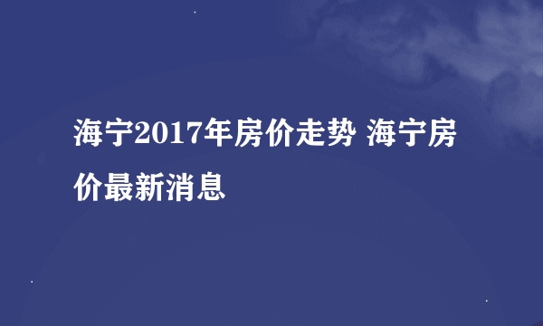 海宁2017年房价走势 海宁房价最新消息