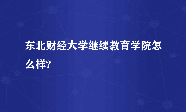 东北财经大学继续教育学院怎么样?