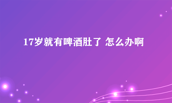 17岁就有啤酒肚了 怎么办啊