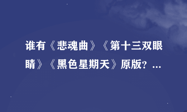 谁有《悲魂曲》《第十三双眼睛》《黑色星期天》原版？要绝对的原版~