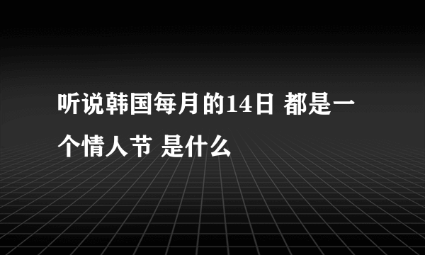 听说韩国每月的14日 都是一个情人节 是什么