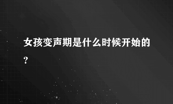 女孩变声期是什么时候开始的？