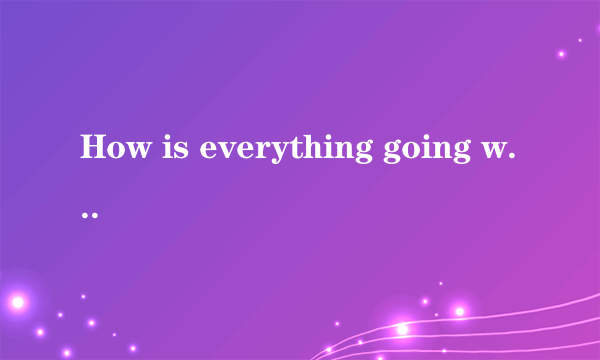 How is everything going with you.选择正确答语。
