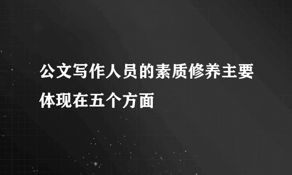 公文写作人员的素质修养主要体现在五个方面