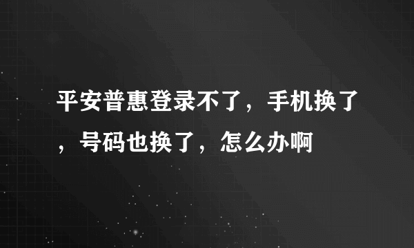平安普惠登录不了，手机换了，号码也换了，怎么办啊