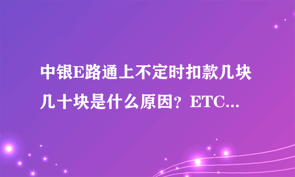 中银E路通上不定时扣款几块几十块是什么原因？ETC一个月没用过了