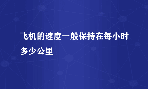 飞机的速度一般保持在每小时多少公里