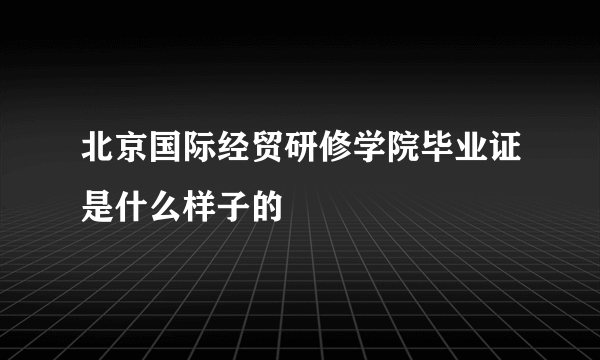 北京国际经贸研修学院毕业证是什么样子的