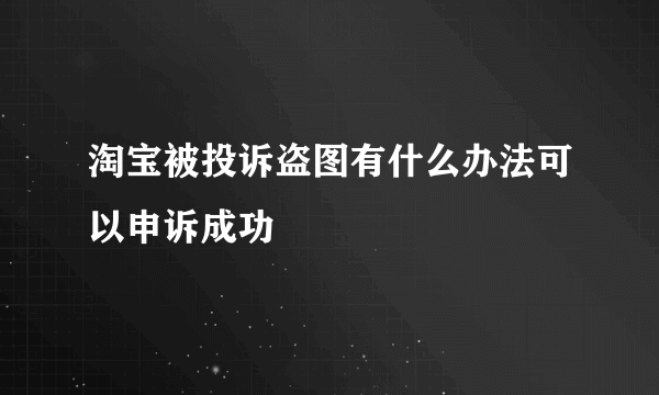 淘宝被投诉盗图有什么办法可以申诉成功