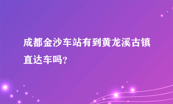 成都金沙车站有到黄龙溪古镇直达车吗？