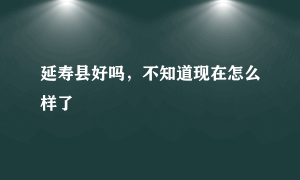 延寿县好吗，不知道现在怎么样了